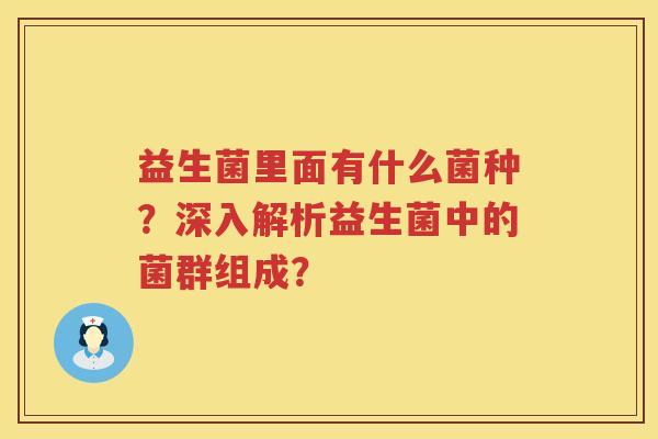 益生菌里面有什么菌种?深入解析益生菌中的菌群组成? 益生菌里面有什么菌种?深入解析益生菌中的菌群组成?
