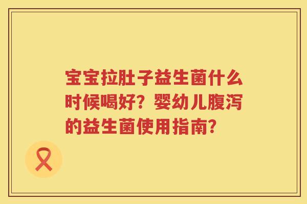 宝宝拉肚子益生菌什么时候喝好?婴幼儿的益生菌使用指南? 宝宝拉肚子益生菌什么时候喝好?婴幼儿的益生菌使用指南?
