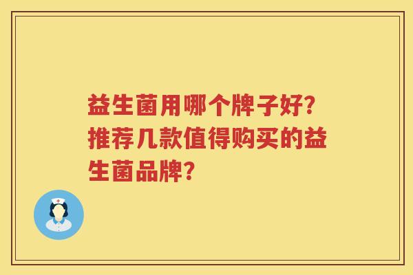 益生菌用哪个牌子好?推荐几款值得购买的益生菌品牌? 益生菌用哪个牌子好?推荐几款值得购买的益生菌品牌?