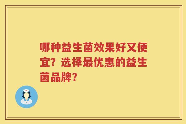哪种益生菌效果好又便宜?选择优惠的益生菌品牌? 哪种益生菌效果好又便宜?选择优惠的益生菌品牌?