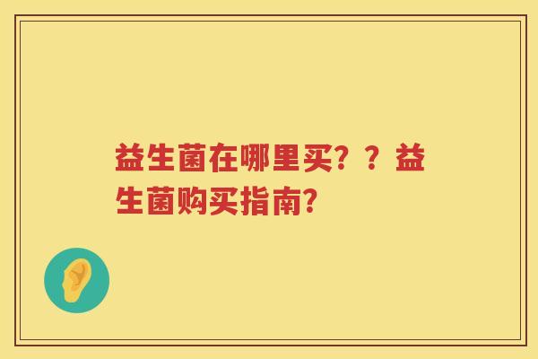 益生菌在哪里买??益生菌购买指南? 益生菌在哪里买??益生菌购买指南?