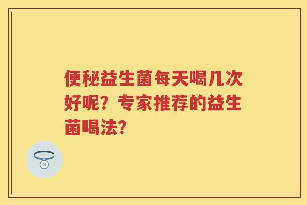 益生菌每天喝几次好呢?专家推荐的益生菌喝法? 益生菌每天喝几次好呢?专家推荐的益生菌喝法?