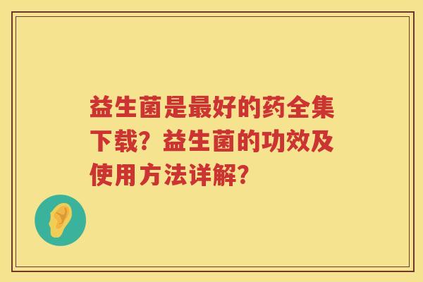 益生菌是好的药全集下载?益生菌的功效及使用方法详解? 益生菌是好的药全集下载?益生菌的功效及使用方法详解?