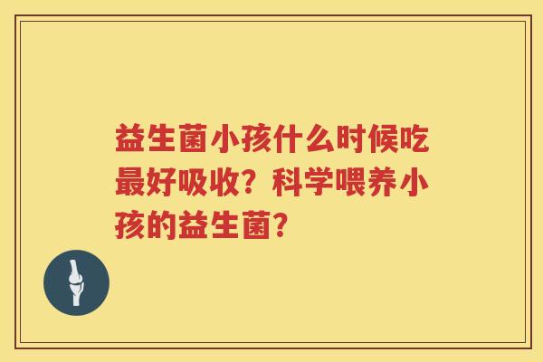 益生菌小孩什么时候吃好吸收？科学喂养小孩的益生菌？