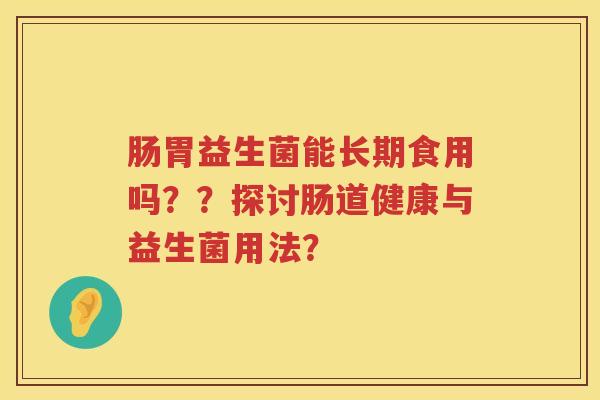 肠胃益生菌能长期食用吗？？探讨肠道健康与益生菌用法？