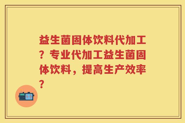 益生菌固体饮料代加工？专业代加工益生菌固体饮料，提高生产效率？