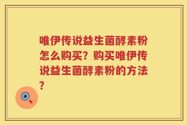 唯伊传说益生菌酵素粉怎么购买?购买唯伊传说益生菌酵素粉的方法? 唯伊传说益生菌酵素粉怎么购买?购买唯伊传说益生菌酵素粉的方法?