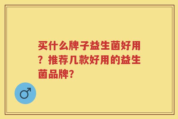 买什么牌子益生菌好用？推荐几款好用的益生菌品牌？