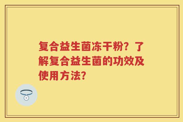 复合益生菌冻干粉?了解复合益生菌的功效及使用方法? 复合益生菌冻干粉?了解复合益生菌的功效及使用方法?