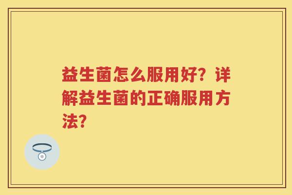 益生菌怎么服用好？详解益生菌的正确服用方法？