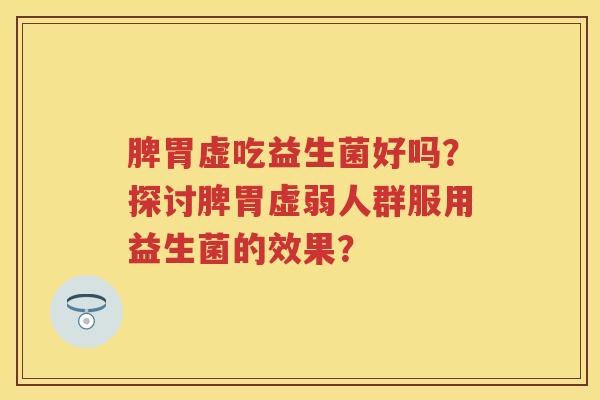 脾胃虚吃益生菌好吗？探讨脾胃虚弱人群服用益生菌的效果？