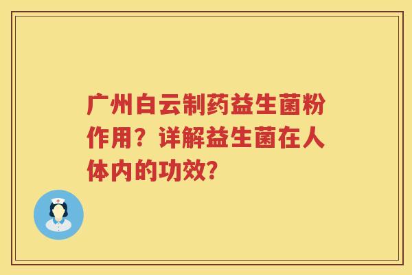 广州白云制药益生菌粉作用？详解益生菌在人体内的功效？
