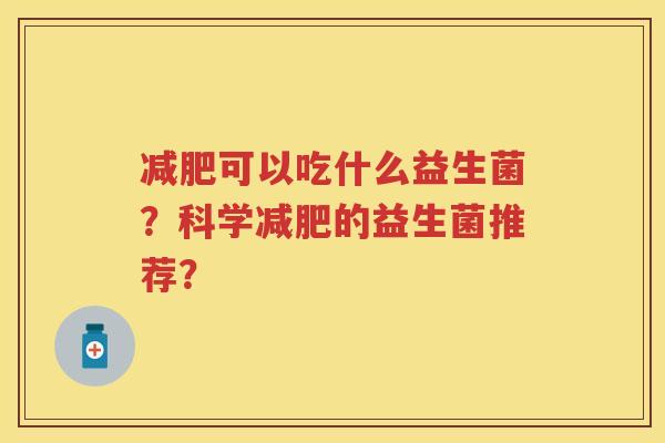 可以吃什么益生菌?科学的益生菌推荐? 可以吃什么益生菌?科学的益生菌推荐?