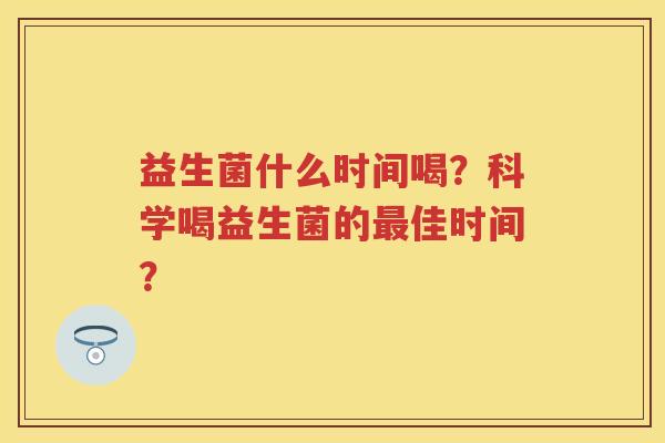 益生菌什么时间喝？科学喝益生菌的佳时间？
