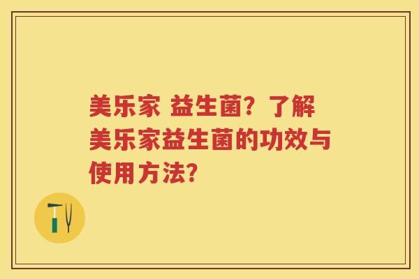 美乐家 益生菌？了解美乐家益生菌的功效与使用方法？