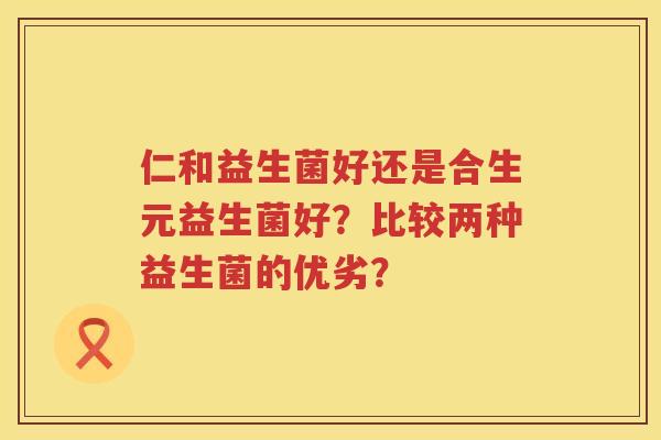 仁和益生菌好还是合生元益生菌好?比较两种益生菌的优劣? 仁和益生菌好还是合生元益生菌好?比较两种益生菌的优劣?