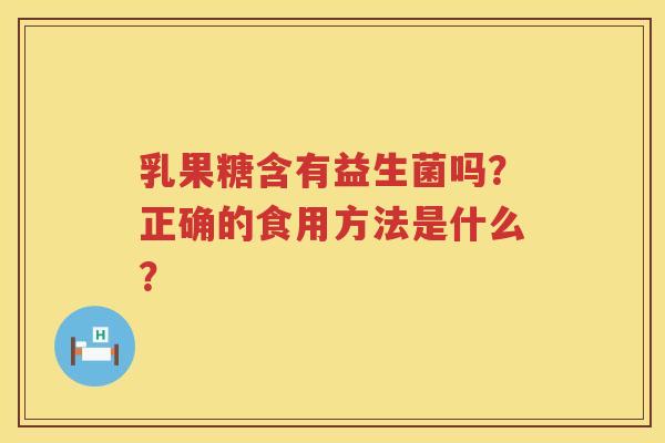 乳果糖含有益生菌吗?正确的食用方法是什么? 乳果糖含有益生菌吗?正确的食用方法是什么?