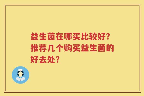 益生菌在哪买比较好？推荐几个购买益生菌的好去处？