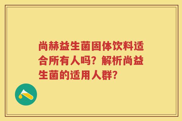 尚赫益生菌固体饮料适合所有人吗？解析尚益生菌的适用人群？