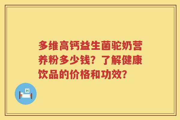 多维高钙益生菌驼奶营养粉多少钱？了解健康饮品的价格和功效？