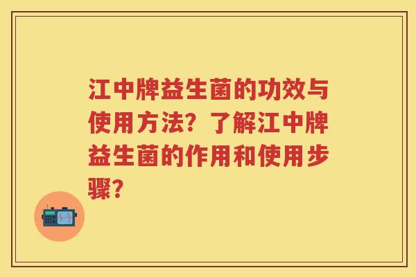 江中牌益生菌的功效与使用方法？了解江中牌益生菌的作用和使用步骤？