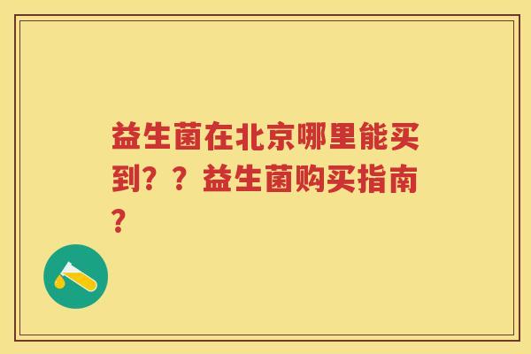 益生菌在北京哪里能买到？？益生菌购买指南？