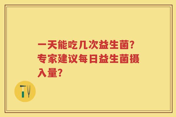 一天能吃几次益生菌?专家建议每日益生菌摄入量? 一天能吃几次益生菌?专家建议每日益生菌摄入量?