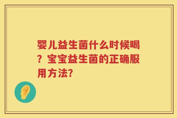 婴儿益生菌什么时候喝?宝宝益生菌的正确服用方法? 婴儿益生菌什么时候喝?宝宝益生菌的正确服用方法?
