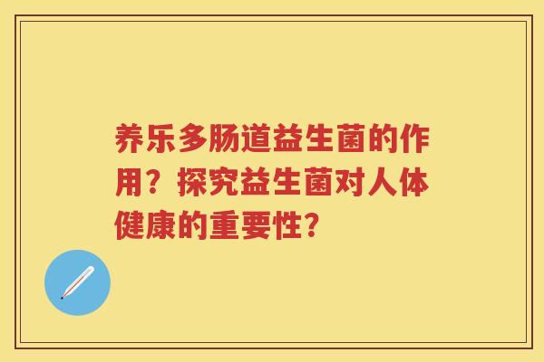 养乐多肠道益生菌的作用?探究益生菌对人体健康的重要性? 养乐多肠道益生菌的作用?探究益生菌对人体健康的重要性?