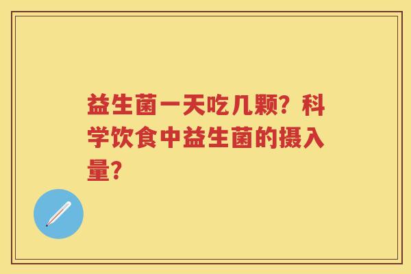益生菌一天吃几颗?科学饮食中益生菌的摄入量? 益生菌一天吃几颗?科学饮食中益生菌的摄入量?