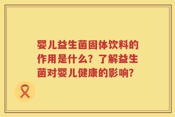 婴儿益生菌固体饮料的作用是什么？了解益生菌对婴儿健康的影响？
