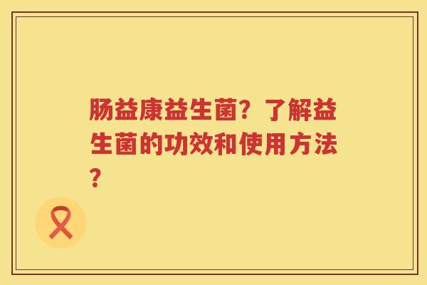 肠益康益生菌？了解益生菌的功效和使用方法？