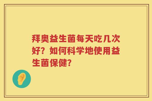 拜奥益生菌每天吃几次好？如何科学地使用益生菌保健？