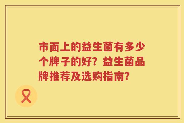 市面上的益生菌有多少个牌子的好？益生菌品牌推荐及选购指南？