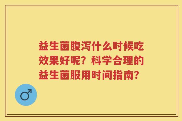 益生菌什么时候吃效果好呢？科学合理的益生菌服用时间指南？