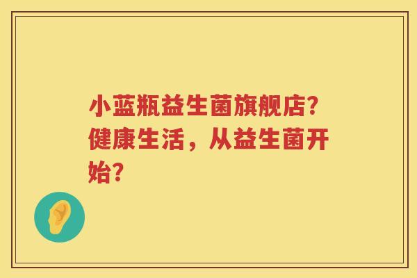 小蓝瓶益生菌旗舰店?健康生活,从益生菌开始? 小蓝瓶益生菌旗舰店?健康生活,从益生菌开始?