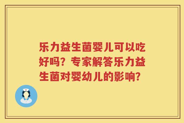 乐力益生菌婴儿可以吃好吗？专家解答乐力益生菌对婴幼儿的影响？
