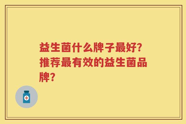 益生菌什么牌子好？推荐有效的益生菌品牌？