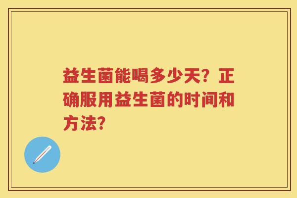 益生菌能喝多少天?正确服用益生菌的时间和方法? 益生菌能喝多少天?正确服用益生菌的时间和方法?