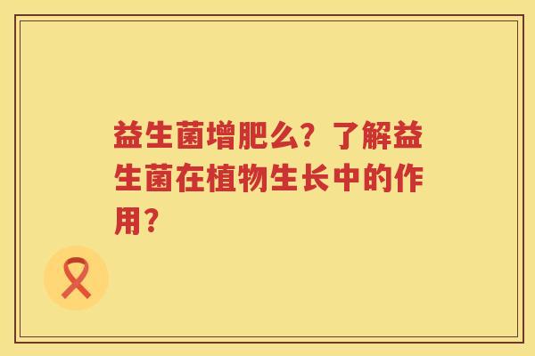 益生菌增肥么?了解益生菌在植物生长中的作用? 益生菌增肥么?了解益生菌在植物生长中的作用?