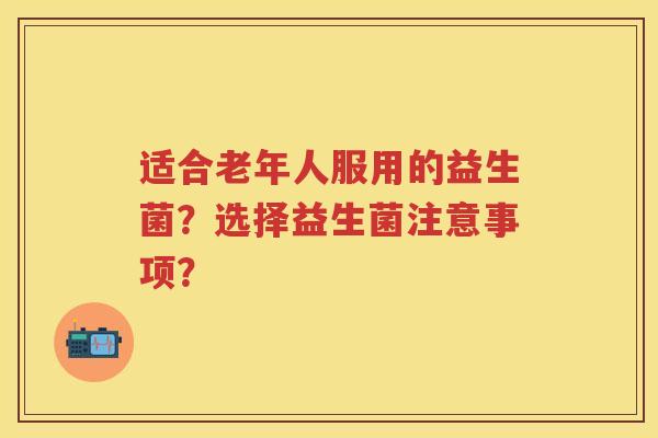 适合老年人服用的益生菌?选择益生菌注意事项? 适合老年人服用的益生菌?选择益生菌注意事项?