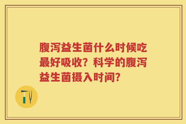 益生菌什么时候吃好吸收？科学的益生菌摄入时间？