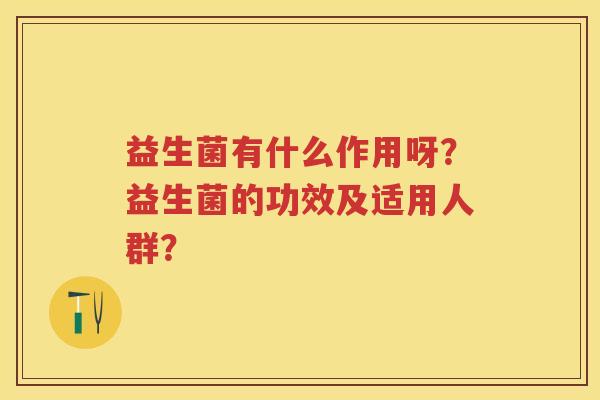益生菌有什么作用呀？益生菌的功效及适用人群？
