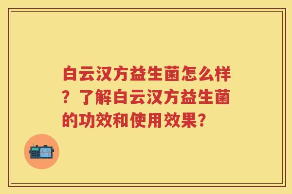 白云汉方益生菌怎么样?了解白云汉方益生菌的功效和使用效果? 白云汉方益生菌怎么样?了解白云汉方益生菌的功效和使用效果?