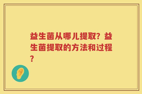 益生菌从哪儿提取?益生菌提取的方法和过程? 益生菌从哪儿提取?益生菌提取的方法和过程?