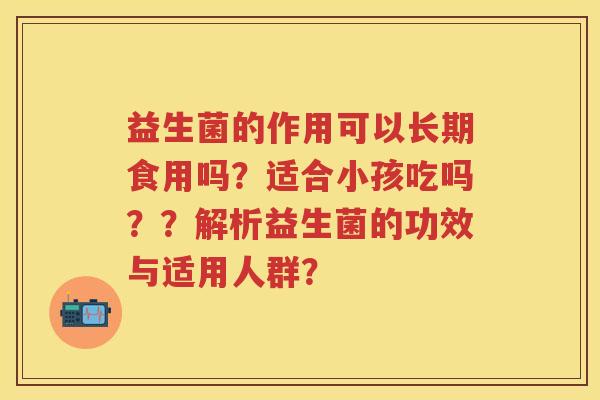 益生菌的作用可以长期食用吗？适合小孩吃吗？？解析益生菌的功效与适用人群？