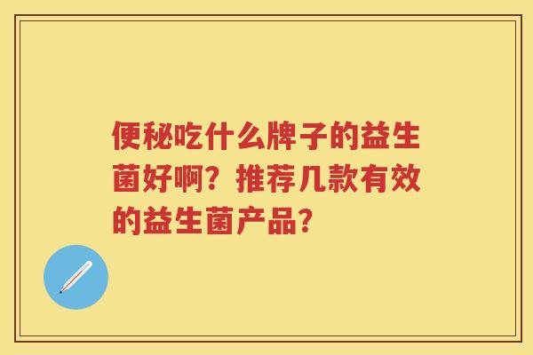 吃什么牌子的益生菌好啊?推荐几款有效的益生菌产品? 吃什么牌子的益生菌好啊?推荐几款有效的益生菌产品?