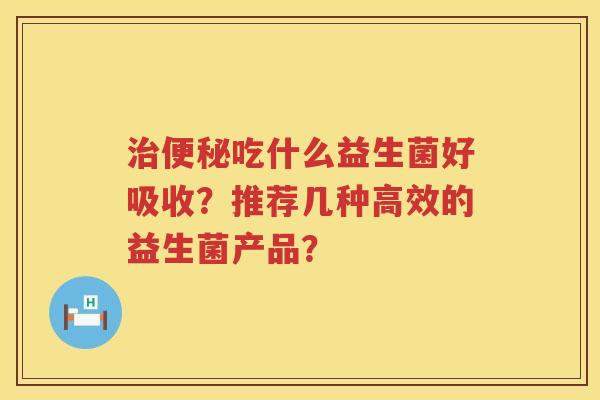 吃什么益生菌好吸收？推荐几种高效的益生菌产品？