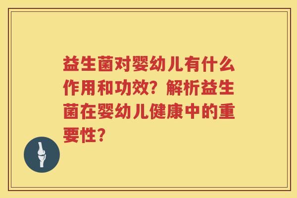 益生菌对婴幼儿有什么作用和功效？解析益生菌在婴幼儿健康中的重要性？