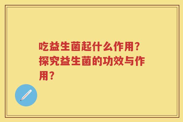 吃益生菌起什么作用?探究益生菌的功效与作用? 吃益生菌起什么作用?探究益生菌的功效与作用?